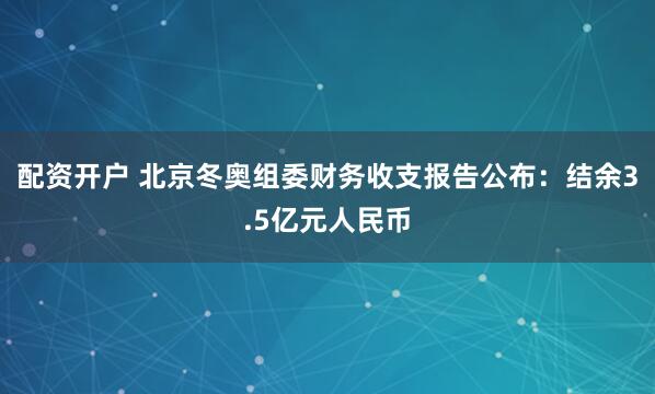 配资开户 北京冬奥组委财务收支报告公布：结余3.5亿元人民币
