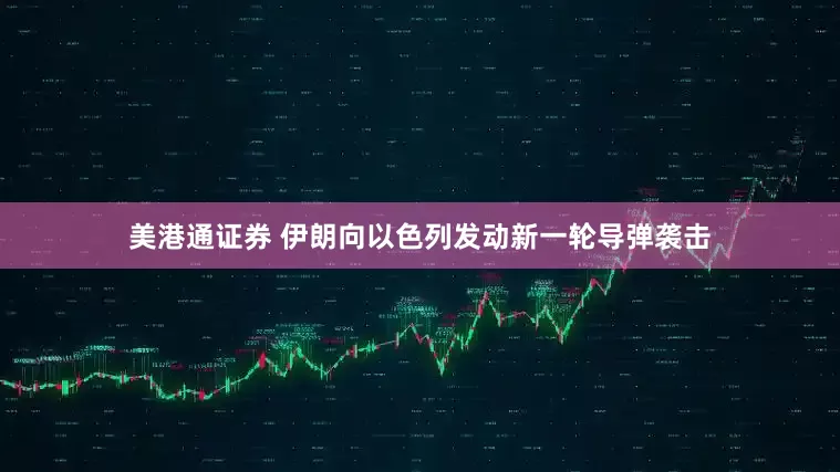 美港通证券 伊朗向以色列发动新一轮导弹袭击