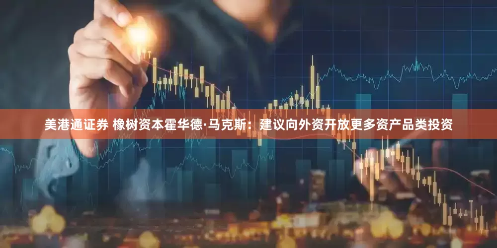 美港通证券 橡树资本霍华德·马克斯：建议向外资开放更多资产品类投资