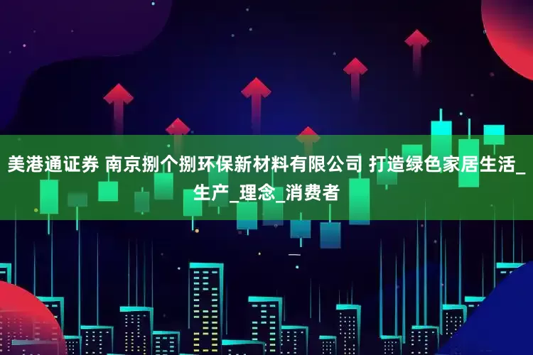 美港通证券 南京捌个捌环保新材料有限公司 打造绿色家居生活_生产_理念_消费者