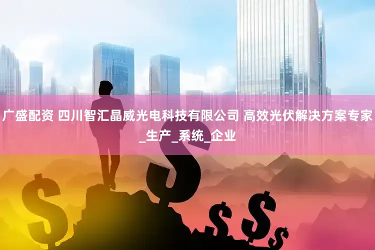 广盛配资 四川智汇晶威光电科技有限公司 高效光伏解决方案专家_生产_系统_企业