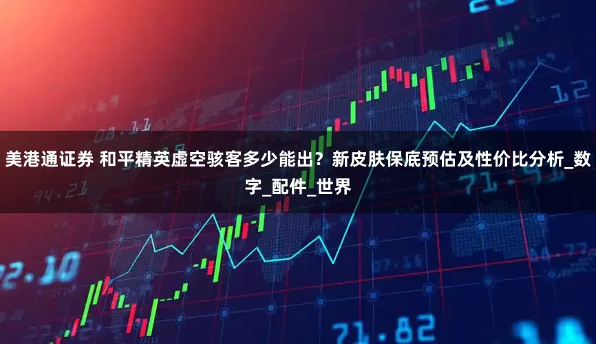 美港通证券 和平精英虚空骇客多少能出？新皮肤保底预估及性价比分析_数字_配件_世界