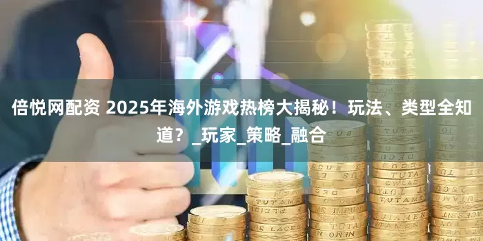 倍悦网配资 2025年海外游戏热榜大揭秘！玩法、类型全知道？_玩家_策略_融合