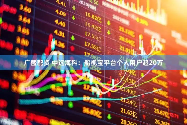 广盛配资 中远海科：船视宝平台个人用户超20万