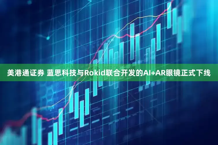美港通证券 蓝思科技与Rokid联合开发的AI+AR眼镜正式下线