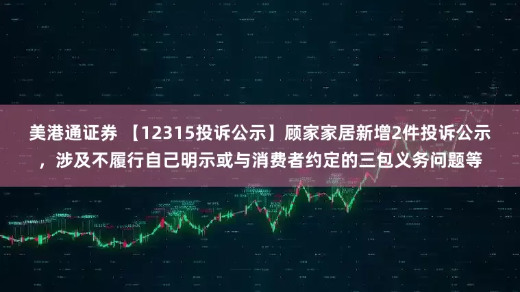 美港通证券 【12315投诉公示】顾家家居新增2件投诉公示，涉及不履行自己明示或与消费者约定的三包义务问题等