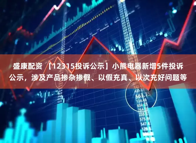 盛康配资 【12315投诉公示】小熊电器新增5件投诉公示，涉及产品掺杂掺假、以假充真、以次充好问题等