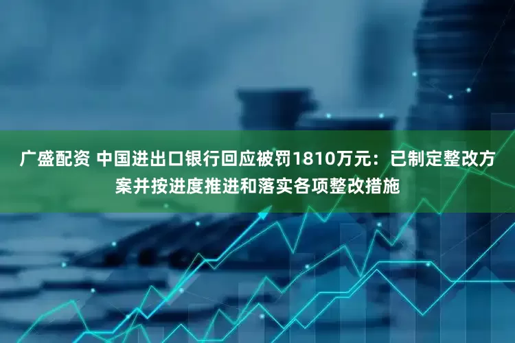 广盛配资 中国进出口银行回应被罚1810万元：已制定整改方案并按进度推进和落实各项整改措施