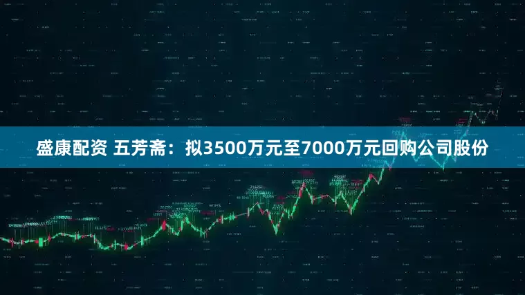 盛康配资 五芳斋：拟3500万元至7000万元回购公司股份