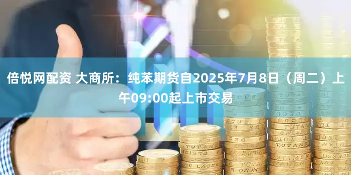 倍悦网配资 大商所：纯苯期货自2025年7月8日（周二）上午09:00起上市交易
