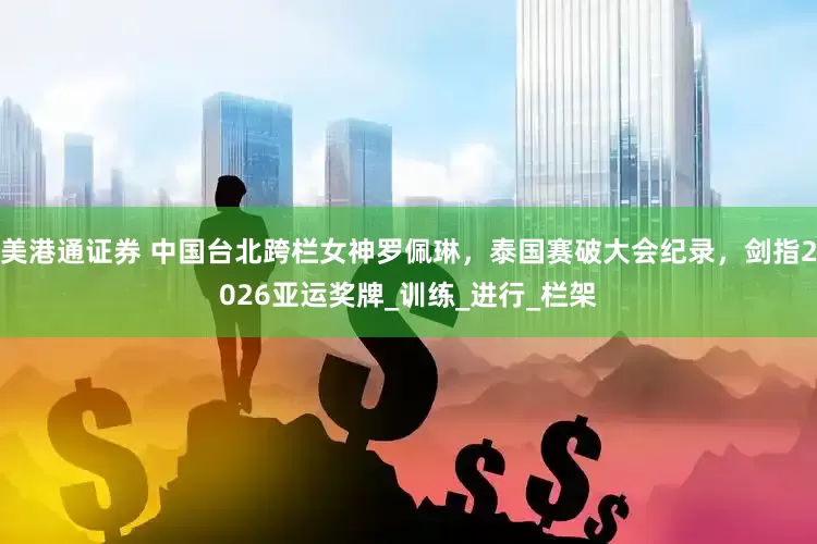 美港通证券 中国台北跨栏女神罗佩琳，泰国赛破大会纪录，剑指2026亚运奖牌_训练_进行_栏架