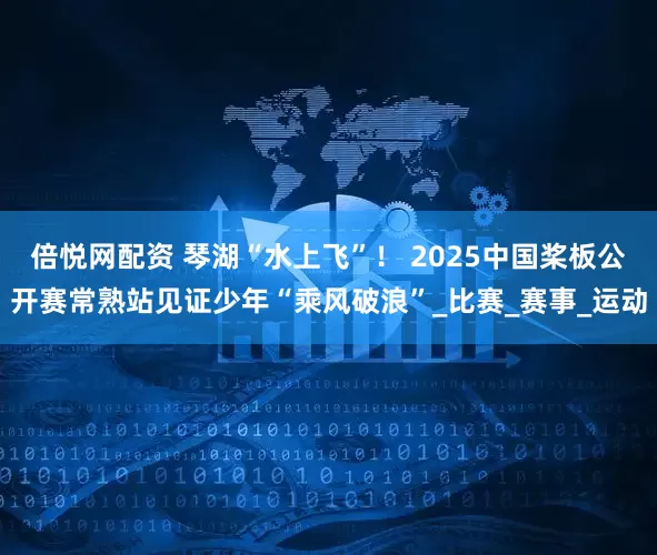 倍悦网配资 琴湖“水上飞”！ 2025中国桨板公开赛常熟站见证少年“乘风破浪”_比赛_赛事_运动