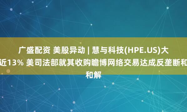 广盛配资 美股异动 | 慧与科技(HPE.US)大涨近13% 美司法部就其收购瞻博网络交易达成反垄断和解