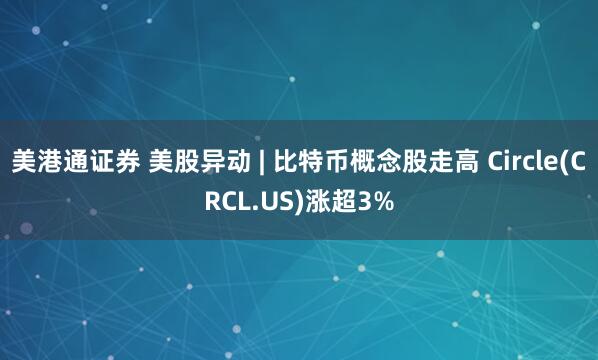 美港通证券 美股异动 | 比特币概念股走高 Circle(CRCL.US)涨超3%