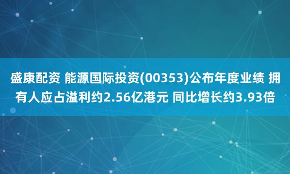 盛康配资 能源国际投资(00353)公布年度业绩 拥有人应占溢利约2.56亿港元 同比增长约3.93倍