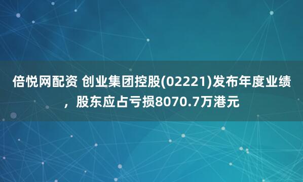 倍悦网配资 创业集团控股(02221)发布年度业绩，股东应占亏损8070.7万港元