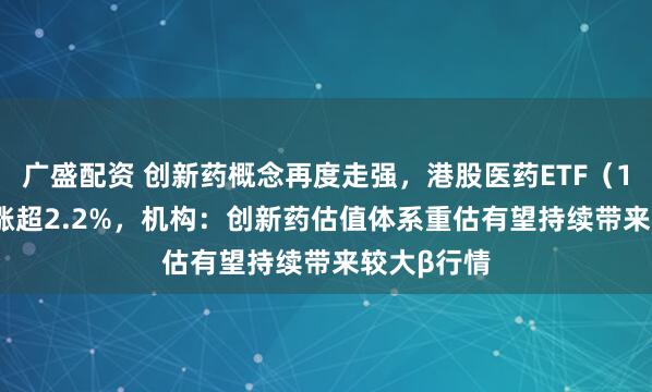 广盛配资 创新药概念再度走强，港股医药ETF（159718）涨超2.2%，机构：创新药估值体系重估有望持续带来较大β行情