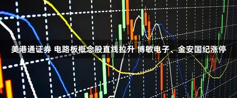 美港通证券 电路板概念股直线拉升 博敏电子、金安国纪涨停