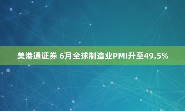 美港通证券 6月全球制造业PMI升至49.5%