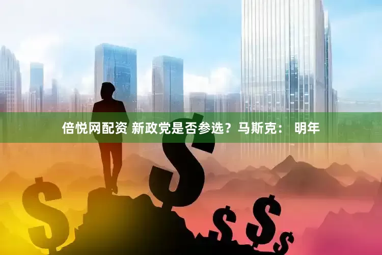 倍悦网配资 新政党是否参选？马斯克： 明年