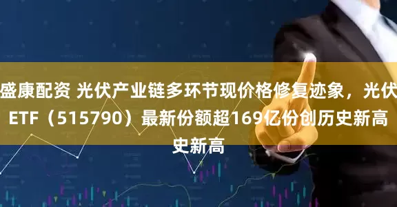 盛康配资 光伏产业链多环节现价格修复迹象，光伏ETF（515790）最新份额超169亿份创历史新高
