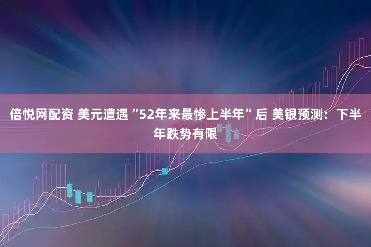 倍悦网配资 美元遭遇“52年来最惨上半年”后 美银预测：下半年跌势有限