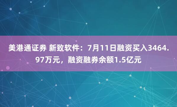 美港通证券 新致软件：7月11日融资买入3464.97万元，融资融券余额1.5亿元