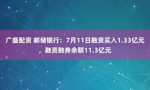 广盛配资 邮储银行：7月11日融资买入1.33亿元，融资融券余额11.3亿元