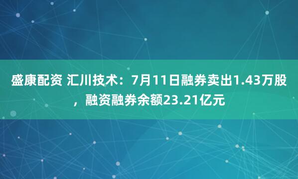 盛康配资 汇川技术：7月11日融券卖出1.43万股，融资融券余额23.21亿元