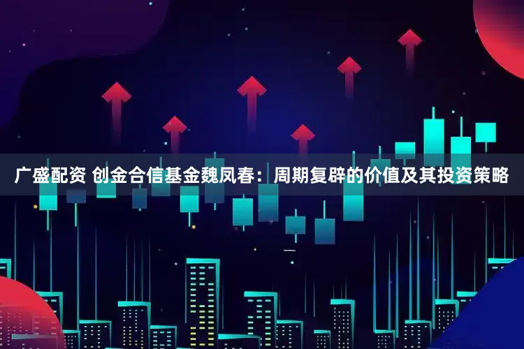 广盛配资 创金合信基金魏凤春：周期复辟的价值及其投资策略