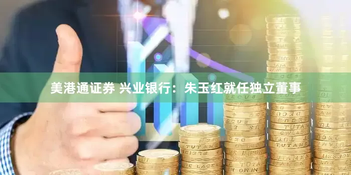 美港通证券 兴业银行：朱玉红就任独立董事