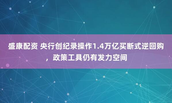 盛康配资 央行创纪录操作1.4万亿买断式逆回购，政策工具仍有发力空间