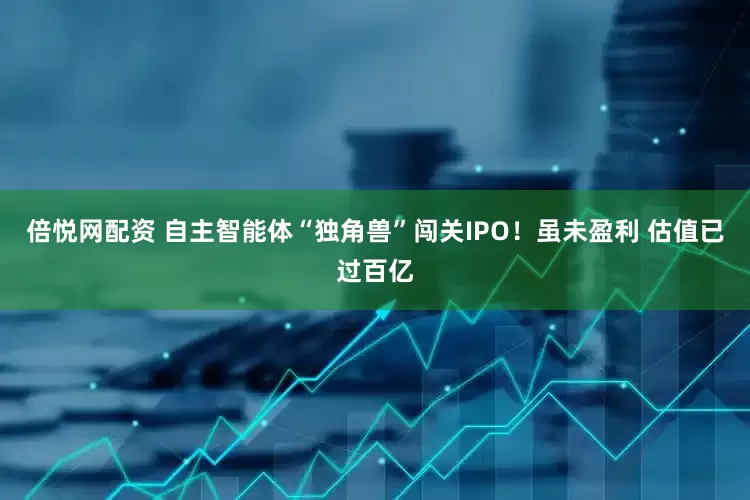 倍悦网配资 自主智能体“独角兽”闯关IPO！虽未盈利 估值已过百亿