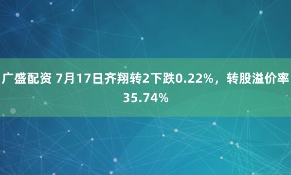 广盛配资 7月17日齐翔转2下跌0.22%，转股溢价率35.74%
