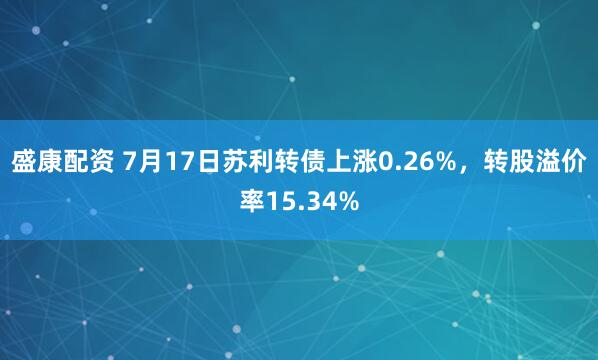 盛康配资 7月17日苏利转债上涨0.26%，转股溢价率15.34%