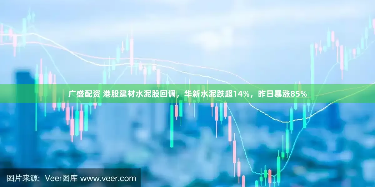 广盛配资 港股建材水泥股回调，华新水泥跌超14%，昨日暴涨85%