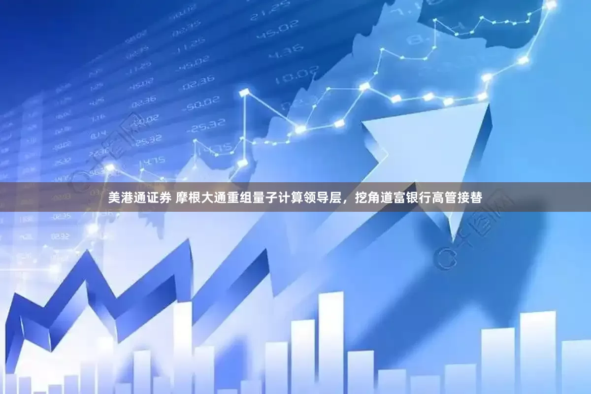 美港通证券 摩根大通重组量子计算领导层，挖角道富银行高管接替