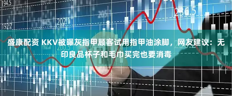 盛康配资 KKV被曝灰指甲顾客试用指甲油涂脚，网友建议：无印良品杯子和毛巾买完也要消毒