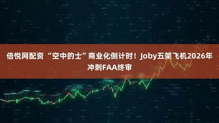倍悦网配资 “空中的士”商业化倒计时！Joby五架飞机2026年冲刺FAA终审