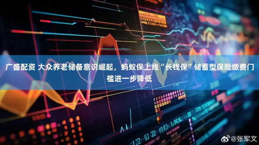 广盛配资 大众养老储备意识崛起，蚂蚁保上线“长钱保”储蓄型保险缴费门槛进一步降低