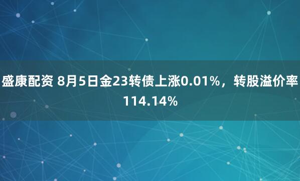 盛康配资 8月5日金23转债上涨0.01%，转股溢价率114.14%