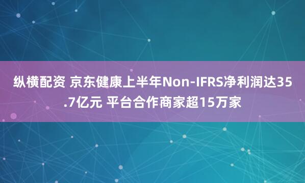 纵横配资 京东健康上半年Non-IFRS净利润达35.7亿元 平台合作商家超15万家