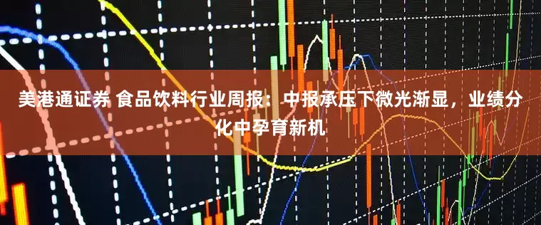 美港通证券 食品饮料行业周报：中报承压下微光渐显，业绩分化中孕育新机